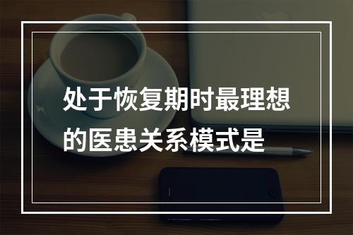 处于恢复期时最理想的医患关系模式是