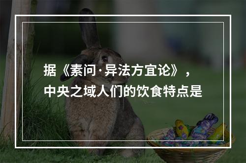 据《素问·异法方宜论》，中央之域人们的饮食特点是