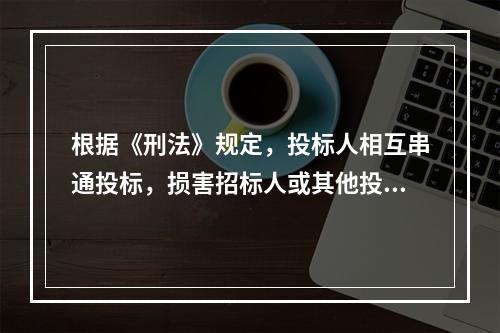 根据《刑法》规定，投标人相互串通投标，损害招标人或其他投标人