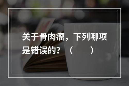 关于骨肉瘤，下列哪项是错误的？（　　）