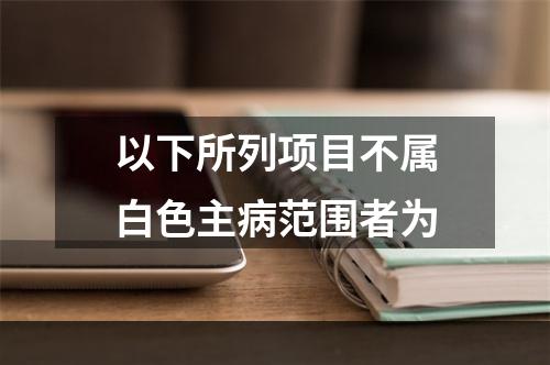 以下所列项目不属白色主病范围者为