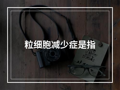 粒细胞减少症是指