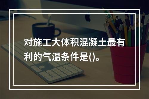 对施工大体积混凝土最有利的气温条件是()。