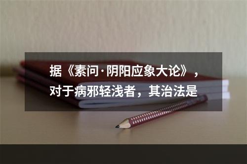 据《素问·阴阳应象大论》，对于病邪轻浅者，其治法是