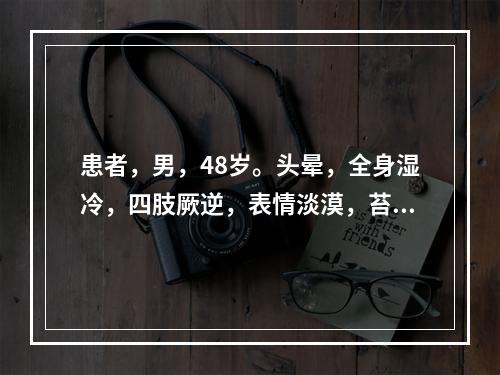 患者，男，48岁。头晕，全身湿冷，四肢厥逆，表情淡漠，苔白滑