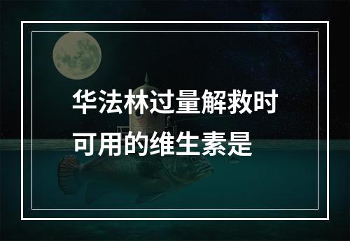 华法林过量解救时可用的维生素是