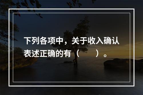 下列各项中，关于收入确认表述正确的有（　　）。