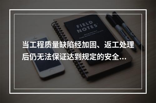 当工程质量缺陷经加固、返工处理后仍无法保证达到规定的安全要