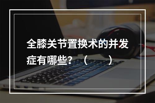 全膝关节置换术的并发症有哪些？（　　）