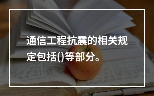 通信工程抗震的相关规定包括()等部分。