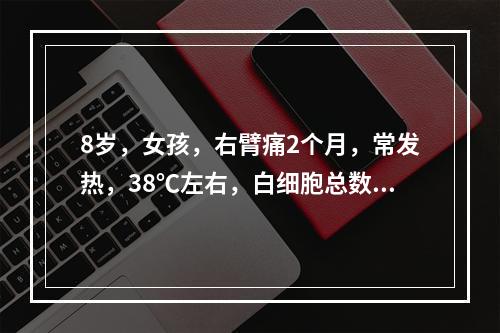 8岁，女孩，右臂痛2个月，常发热，38℃左右，白细胞总数高，