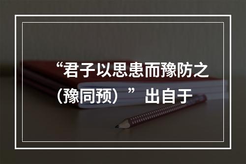 “君子以思患而豫防之（豫同预）”出自于