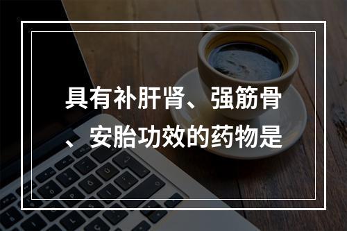 具有补肝肾、强筋骨、安胎功效的药物是