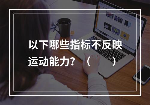 以下哪些指标不反映运动能力？（　　）