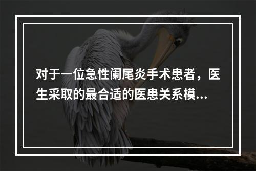 对于一位急性阑尾炎手术患者，医生采取的最合适的医患关系模式是