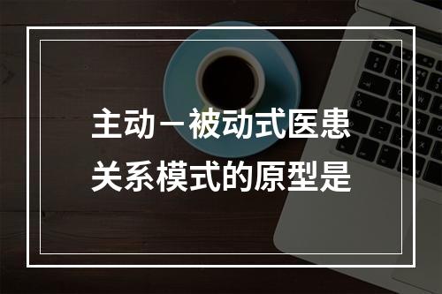 主动－被动式医患关系模式的原型是