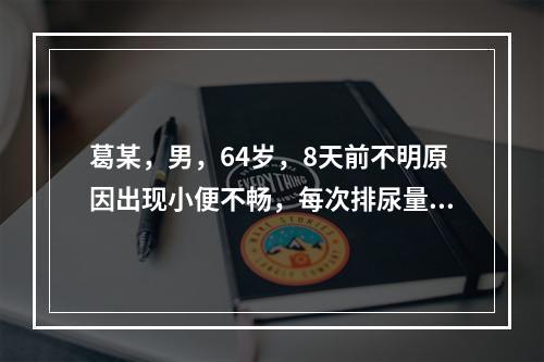 葛某，男，64岁，8天前不明原因出现小便不畅，每次排尿量少，