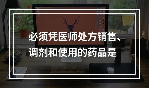 必须凭医师处方销售、调剂和使用的药品是