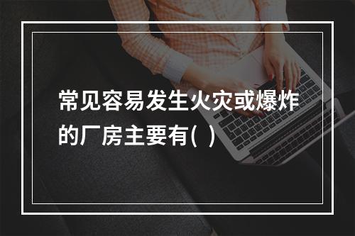 常见容易发生火灾或爆炸的厂房主要有(  )