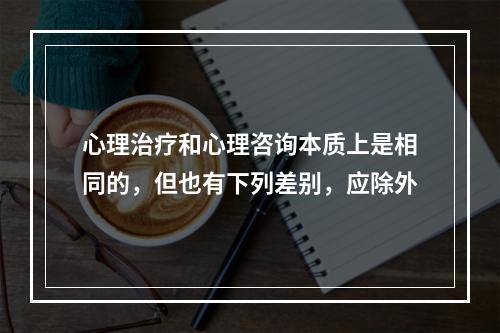 心理治疗和心理咨询本质上是相同的，但也有下列差别，应除外