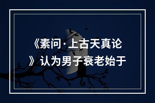 《素问·上古天真论》认为男子衰老始于