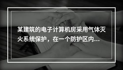 某建筑的电子计算机房采用气体灭火系统保护，在一个防护区内安装