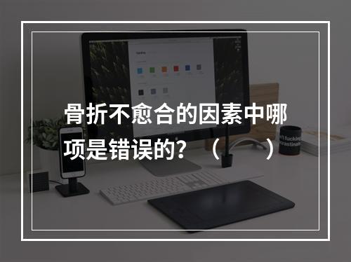 骨折不愈合的因素中哪项是错误的？（　　）