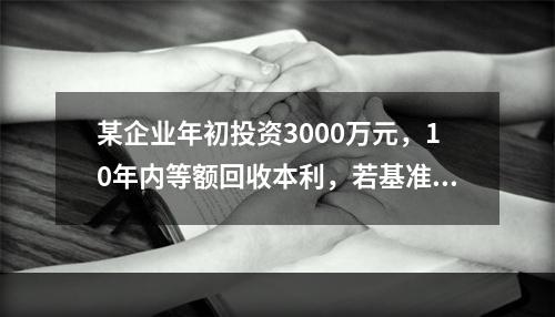 某企业年初投资3000万元，10年内等额回收本利，若基准收益