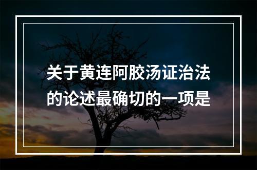 关于黄连阿胶汤证治法的论述最确切的一项是