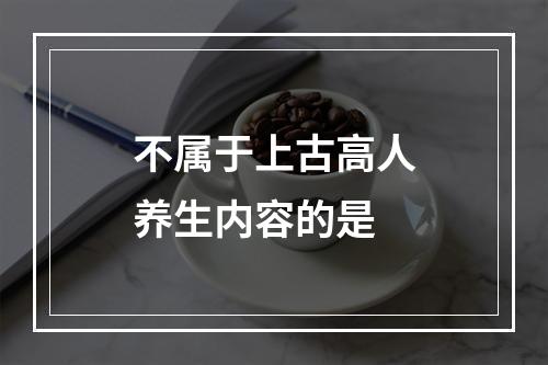 不属于上古高人养生内容的是