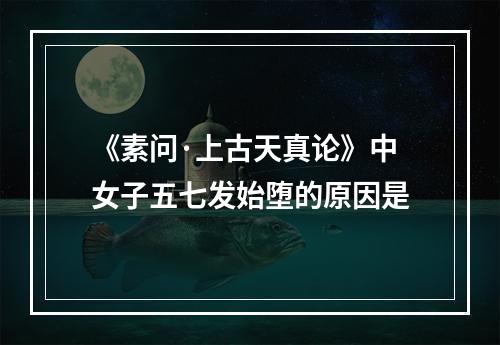 《素问·上古天真论》中女子五七发始堕的原因是