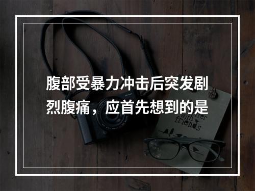 腹部受暴力冲击后突发剧烈腹痛，应首先想到的是