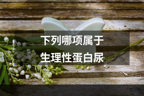 下列哪项属于生理性蛋白尿