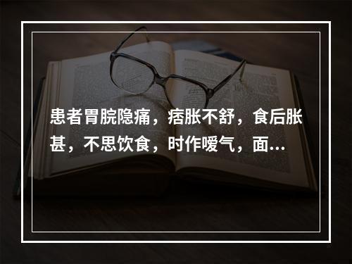 患者胃脘隐痛，痞胀不舒，食后胀甚，不思饮食，时作嗳气，面色萎