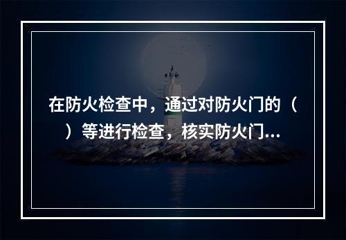 在防火检查中，通过对防火门的（　）等进行检查，核实防火门的设