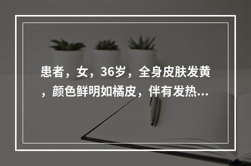 患者，女，36岁，全身皮肤发黄，颜色鲜明如橘皮，伴有发热、头