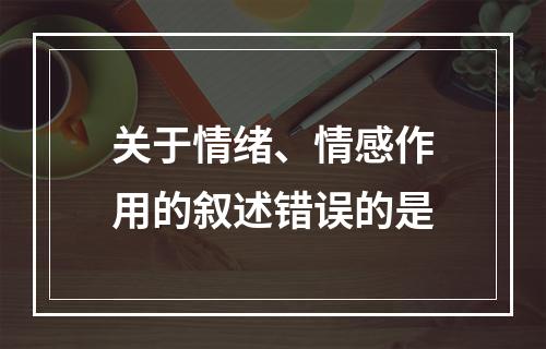 关于情绪、情感作用的叙述错误的是