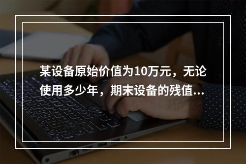 某设备原始价值为10万元，无论使用多少年，期末设备的残值均为