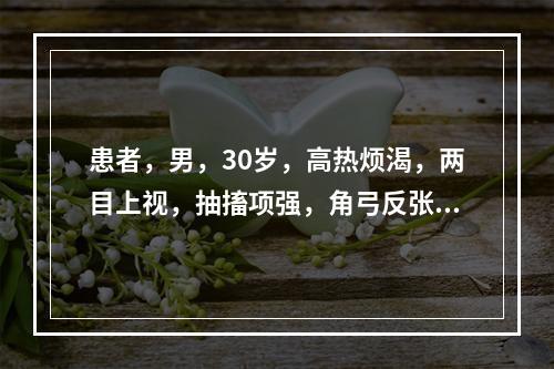 患者，男，30岁，高热烦渴，两目上视，抽搐项强，角弓反张，神