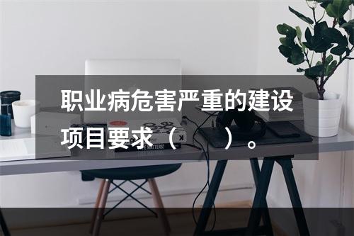 职业病危害严重的建设项目要求（　　）。