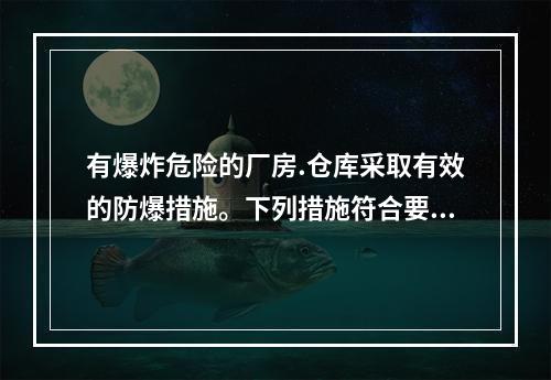 有爆炸危险的厂房.仓库采取有效的防爆措施。下列措施符合要求的