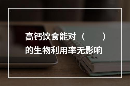 高钙饮食能对（　　）的生物利用率无影响