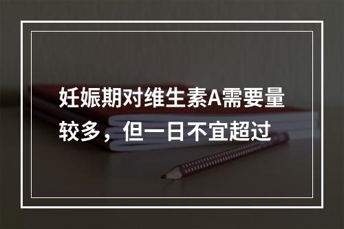 妊娠期对维生素A需要量较多，但一日不宜超过