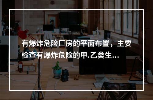 有爆炸危险厂房的平面布置，主要检查有爆炸危险的甲.乙类生产部