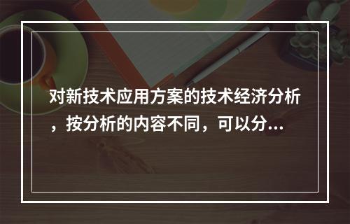 对新技术应用方案的技术经济分析，按分析的内容不同，可以分为技