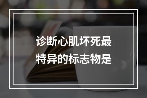 诊断心肌坏死最特异的标志物是