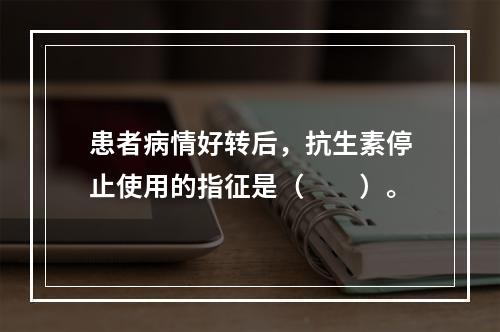 患者病情好转后，抗生素停止使用的指征是（　　）。