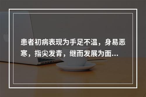 患者初病表现为手足不温，身易恶寒，指尖发青，继而发展为面色苍