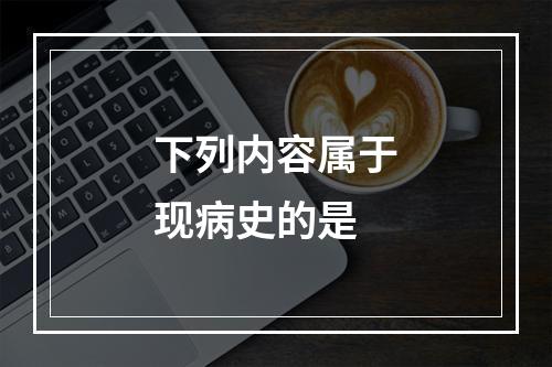 下列内容属于现病史的是