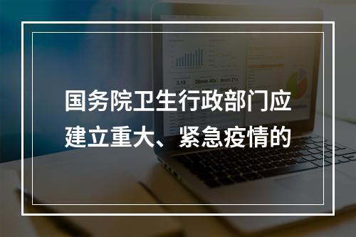 国务院卫生行政部门应建立重大、紧急疫情的